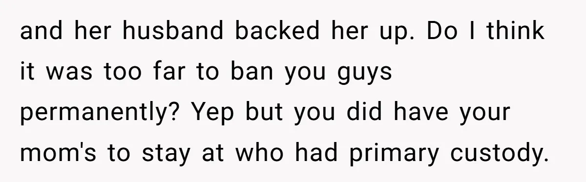 and her husband backed her up. Do I think it was too far to ban you guys permanently? Yep but you did have your mom's to stay at who had...