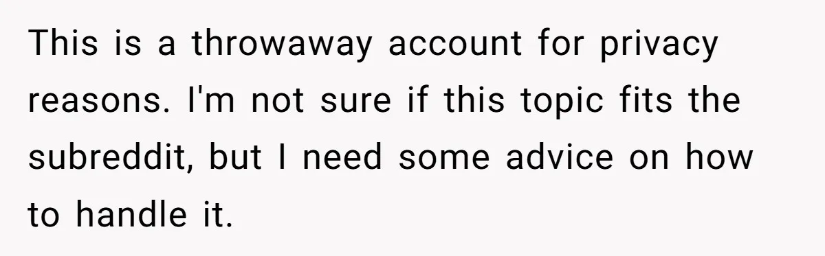 This is a throwaway account for privacy reasons. I'm not sure if this topic fits the subreddit, but I need some advice on how to handle it.