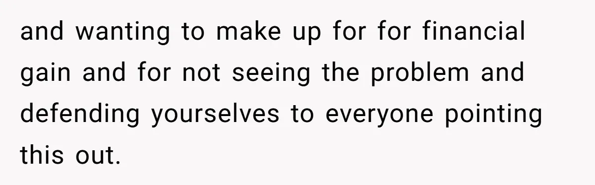 and wanting to make up for for financial gain and for not seeing the problem and defending yourselves to everyone pointing this out.