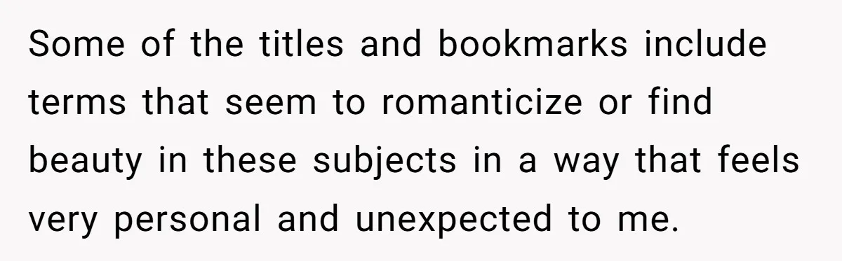 Some of the titles and bookmarks include terms that seem to romanticize or find beauty in these subjects in a way that feels very personal and unexpected to me.