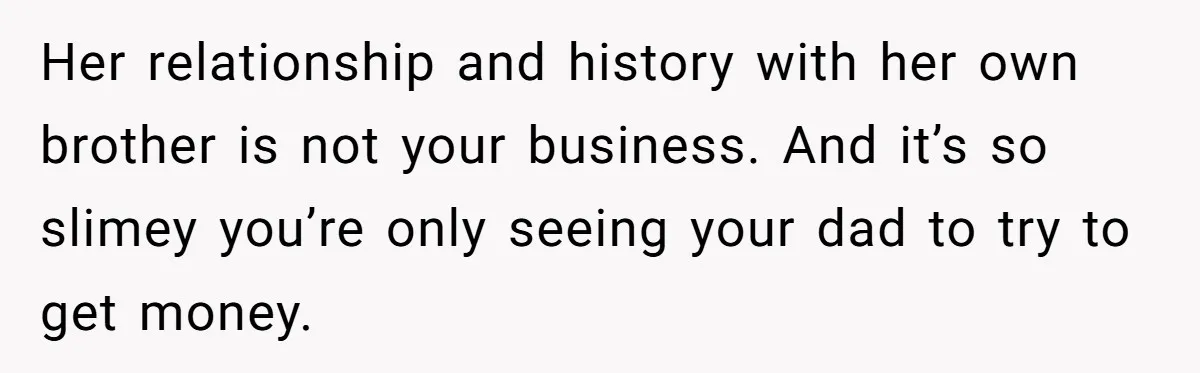 Her relationship and history with her own brother is not your business. And it’s so slimey you’re only seeing your dad to try to get money.