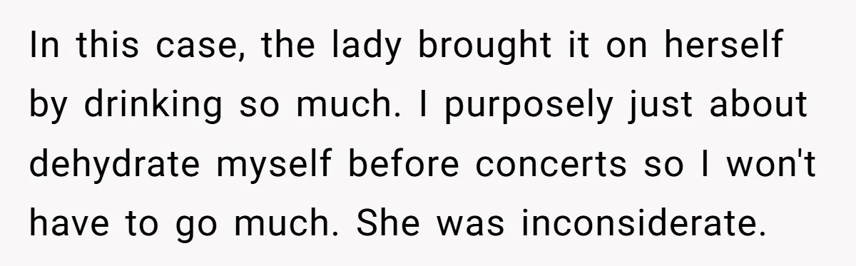 In this case, the lady brought it on herself by drinking so much. I purposely just about dehydrate myself before concerts so I won't have to go much. She was...