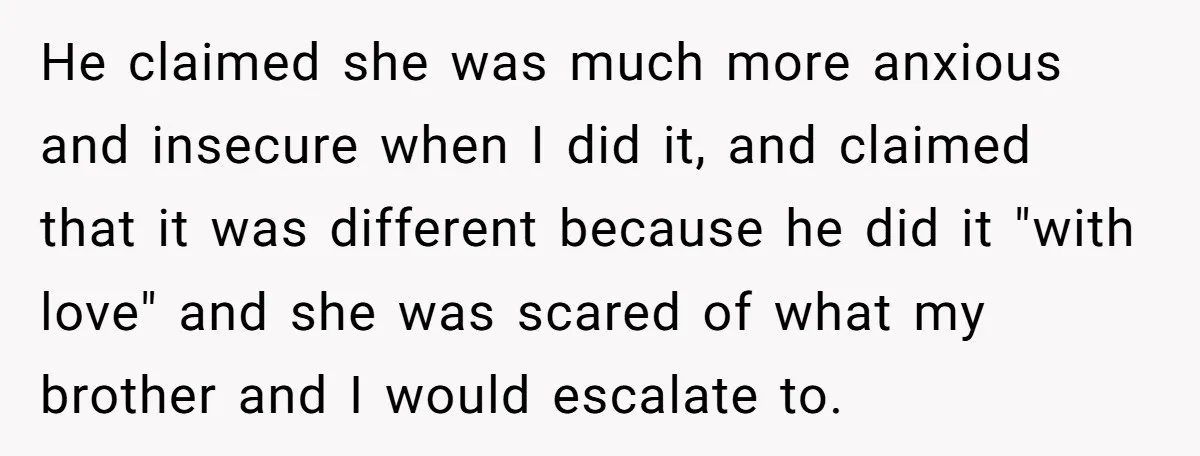 He claimed she was much more anxious and insecure when I did it, and claimed that it was different because he did it "with love" and she was scared of...