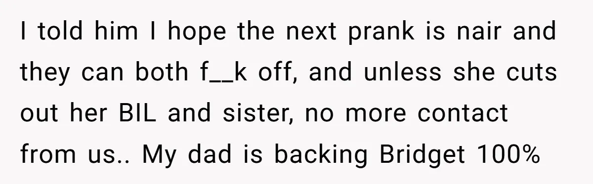 I told him I hope the next prank is nair and they can both f__k off, and unless she cuts out her BIL and sister, no more contact from us.....