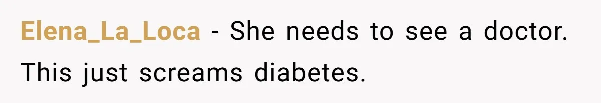 Elena_La_Loca − She needs to see a doctor. This just screams diabetes.