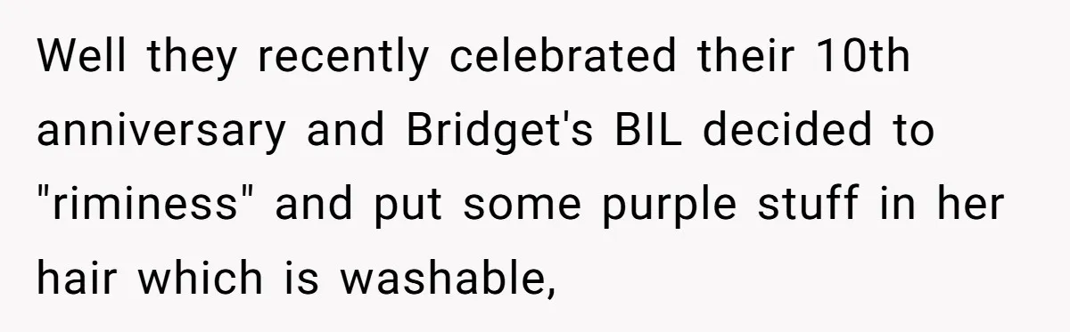 Well they recently celebrated their 10th anniversary and Bridget's BIL decided to "riminess" and put some purple stuff in her hair which is washable,