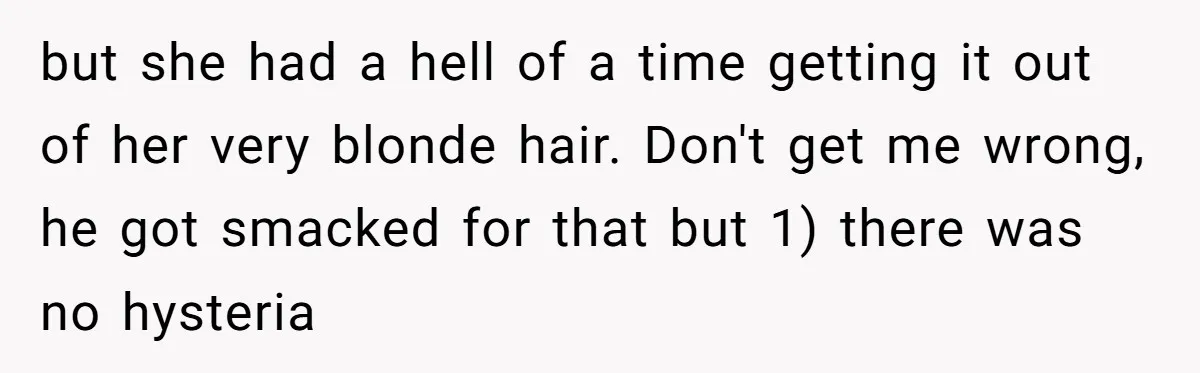 but she had a hell of a time getting it out of her very blonde hair. Don't get me wrong, he got smacked for that but 1) there was no...