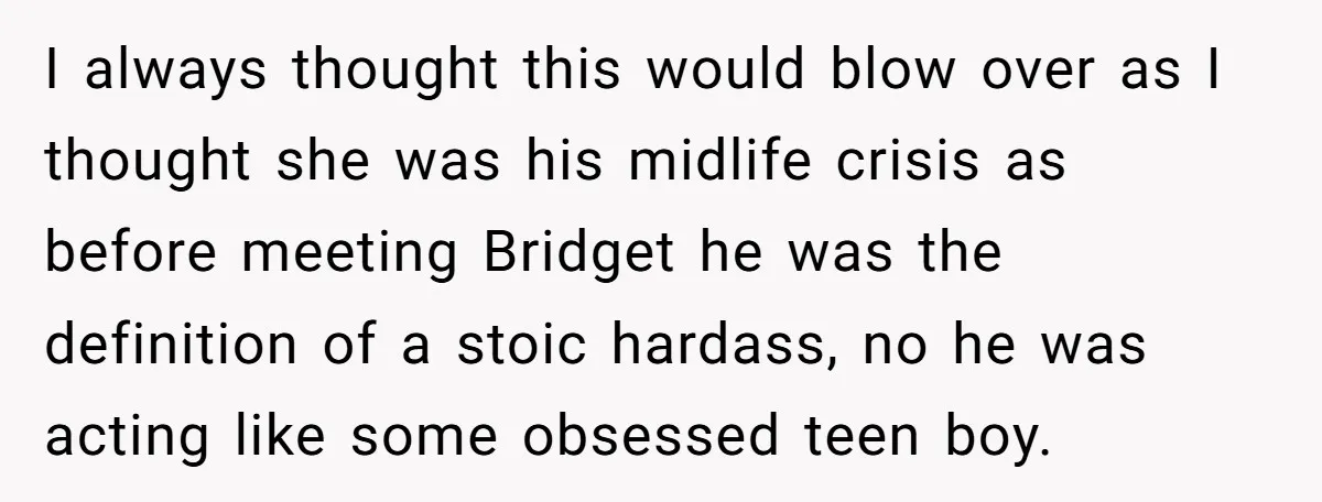 I always thought this would blow over as I thought she was his midlife crisis as before meeting Bridget he was the definition of a stoic hardass, no he was...