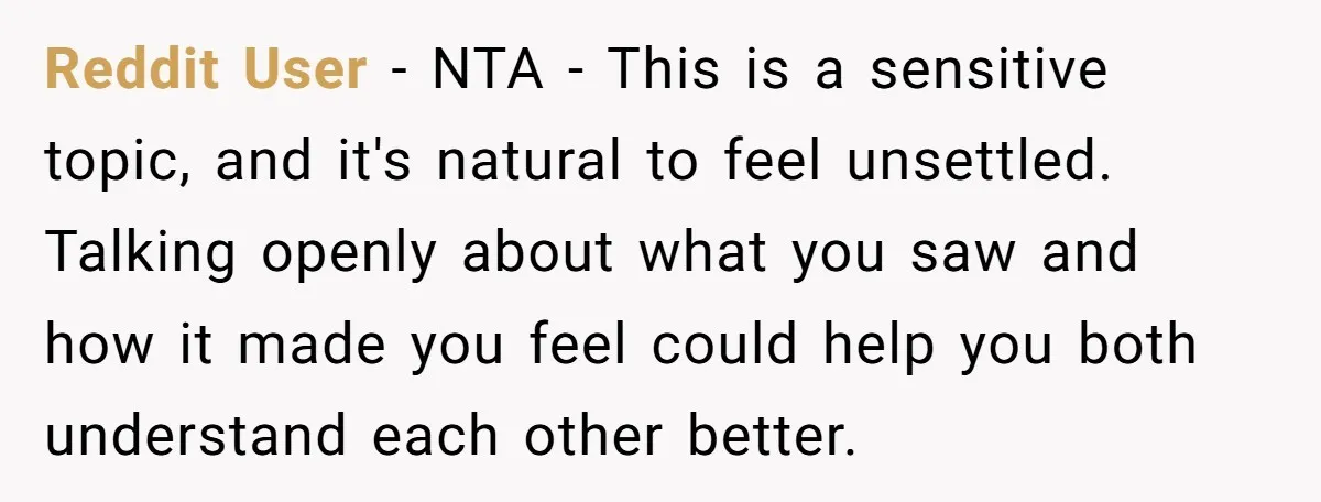 Reddit User − NTA - This is a sensitive topic, and it's natural to feel unsettled. Talking openly about what you saw and how it made you feel could help...