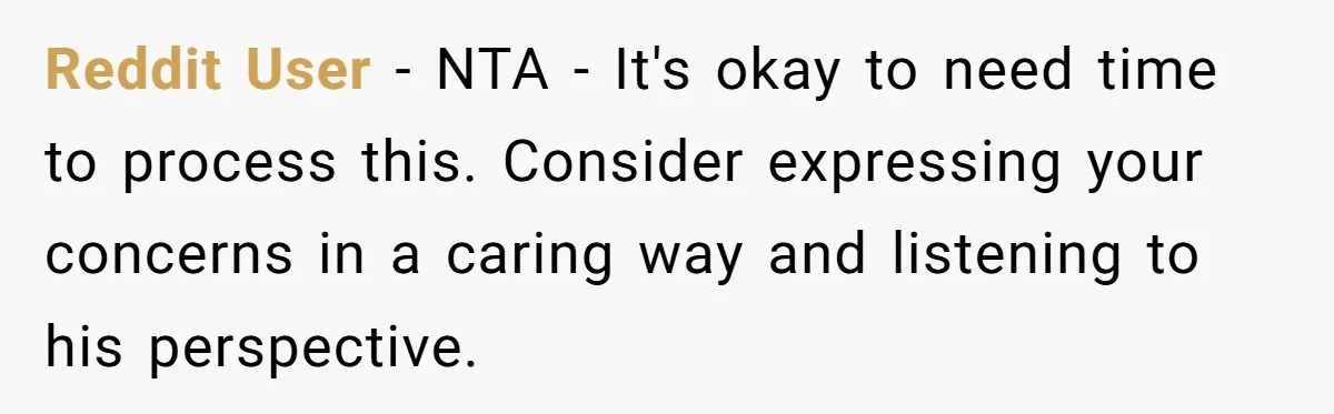 Reddit User − NTA - It's okay to need time to process this. Consider expressing your concerns in a caring way and listening to his perspective.
