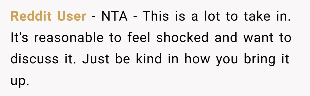 Reddit User − NTA - This is a lot to take in. It's reasonable to feel shocked and want to discuss it. Just be kind in how you bring it...