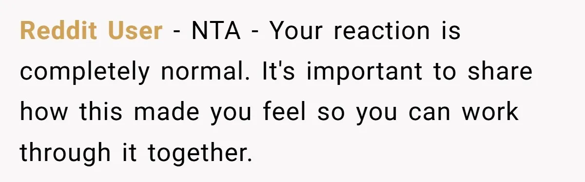 Reddit User − NTA - Your reaction is completely normal. It's important to share how this made you feel so you can work through it together.