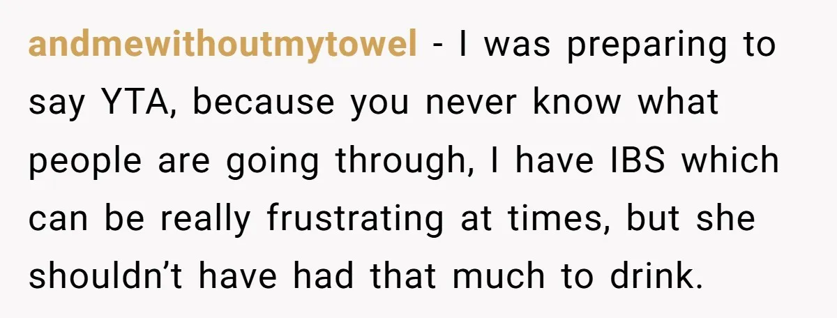 andmewithoutmytowel − I was preparing to say YTA, because you never know what people are going through, I have IBS which can be really frustrating at times, but she shouldn’t...