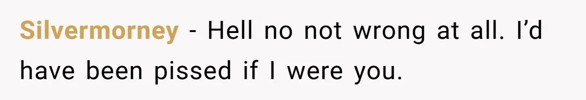 Silvermorney − Hell no not wrong at all. I’d have been pissed if I were you.