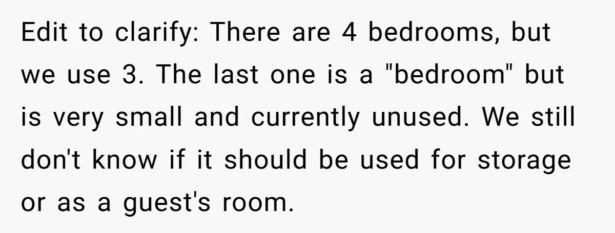 Edit to clarify: There are 4 bedrooms, but we use 3. The last one is a "bedroom" but is very small and currently unused. We still don't know if it...