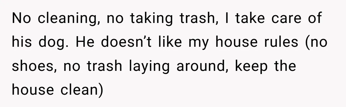 No cleaning, no taking trash, I take care of his dog. He doesn’t like my house rules (no shoes, no trash laying around, keep the house clean)