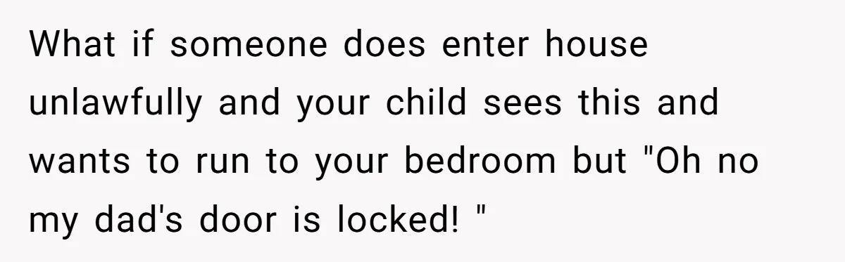 What if someone does enter house unlawfully and your child sees this and wants to run to your bedroom but "Oh no my dad's door is locked! "