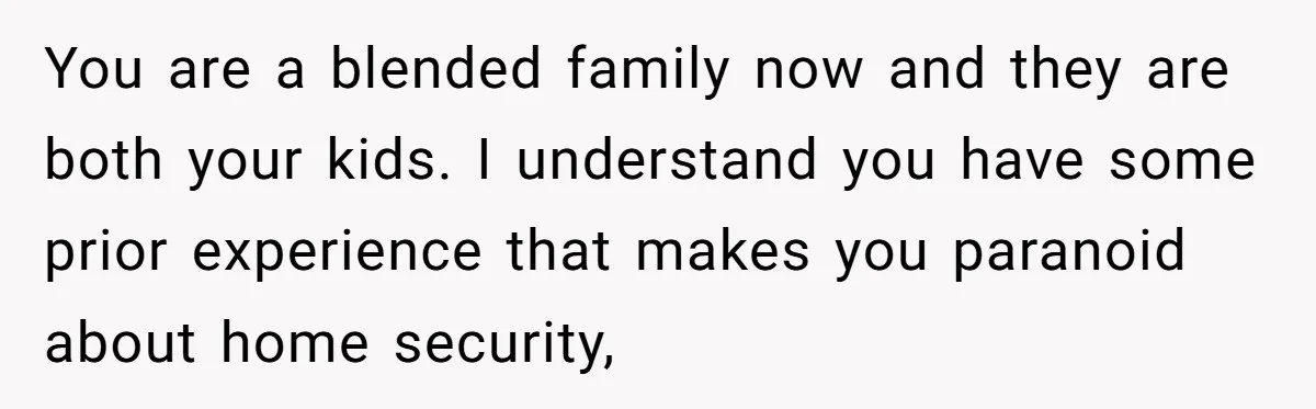 You are a blended family now and they are both your kids. I understand you have some prior experience that makes you paranoid about home security,