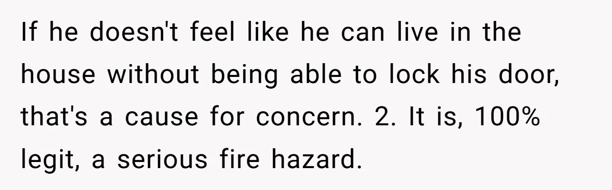 If he doesn't feel like he can live in the house without being able to lock his door, that's a cause for concern. 2. It is, 100% legit, a serious...