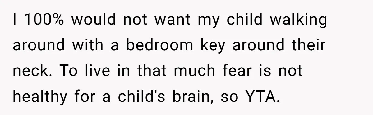 I 100% would not want my child walking around with a bedroom key around their neck. To live in that much fear is not healthy for a child's brain, so...