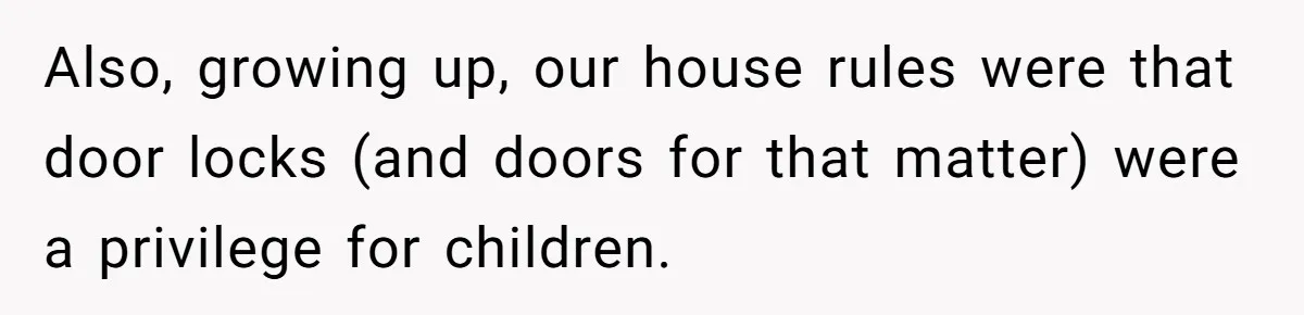Also, growing up, our house rules were that door locks (and doors for that matter) were a privilege for children.