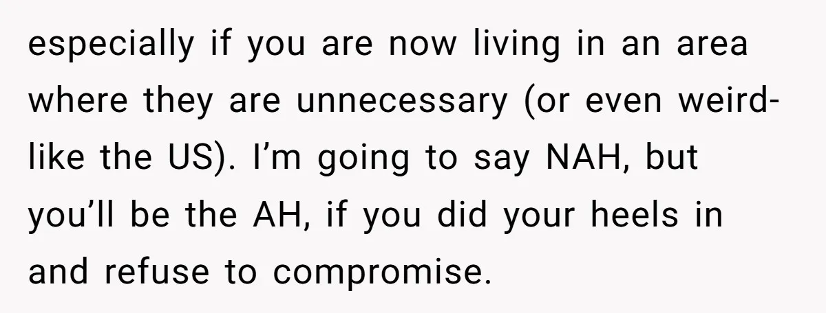 especially if you are now living in an area where they are unnecessary (or even weird- like the US). I’m going to say NAH, but you’ll be the AH, if...