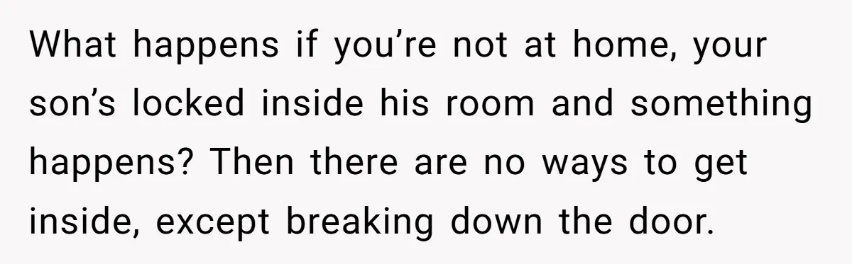 What happens if you’re not at home, your son’s locked inside his room and something happens? Then there are no ways to get inside, except breaking down the door.