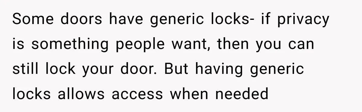 Some doors have generic locks- if privacy is something people want, then you can still lock your door. But having generic locks allows access when needed