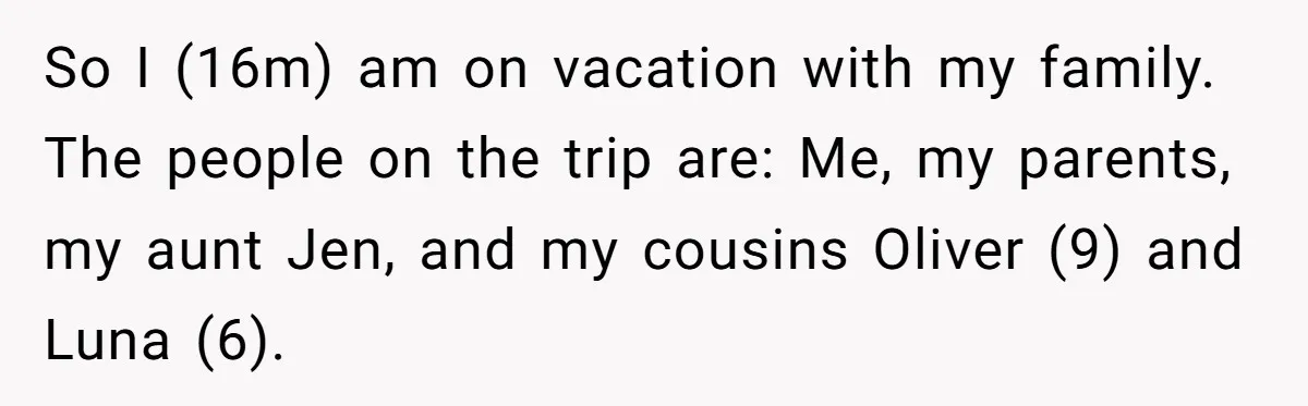 So I (16m) am on vacation with my family. The people on the trip are: Me, my parents, my aunt Jen, and my cousins Oliver (9) and Luna (6).