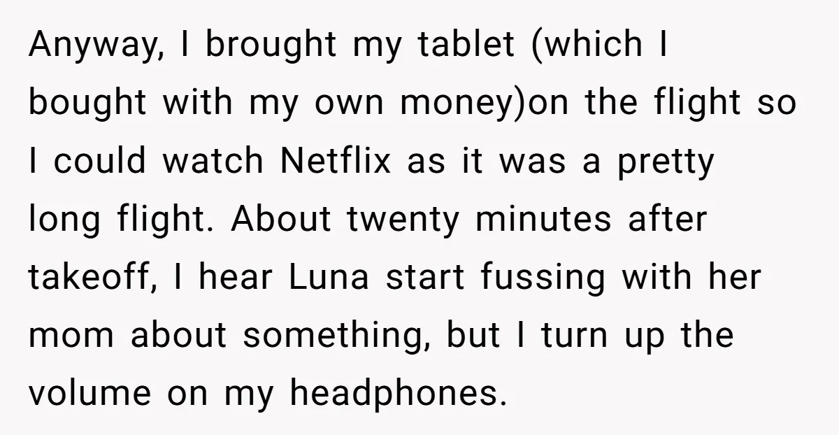 Anyway, I brought my tablet (which I bought with my own money)on the flight so I could watch Netflix as it was a pretty long flight. About twenty minutes after...