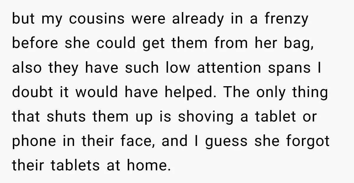but my cousins were already in a frenzy before she could get them from her bag, also they have such low attention spans I doubt it would have helped. The...