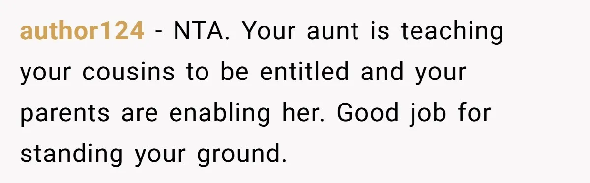 author124 − NTA. Your aunt is teaching your cousins to be entitled and your parents are enabling her. Good job for standing your ground.