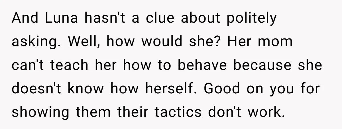 And Luna hasn't a clue about politely asking. Well, how would she? Her mom can't teach her how to behave because she doesn't know how herself. Good on you for...