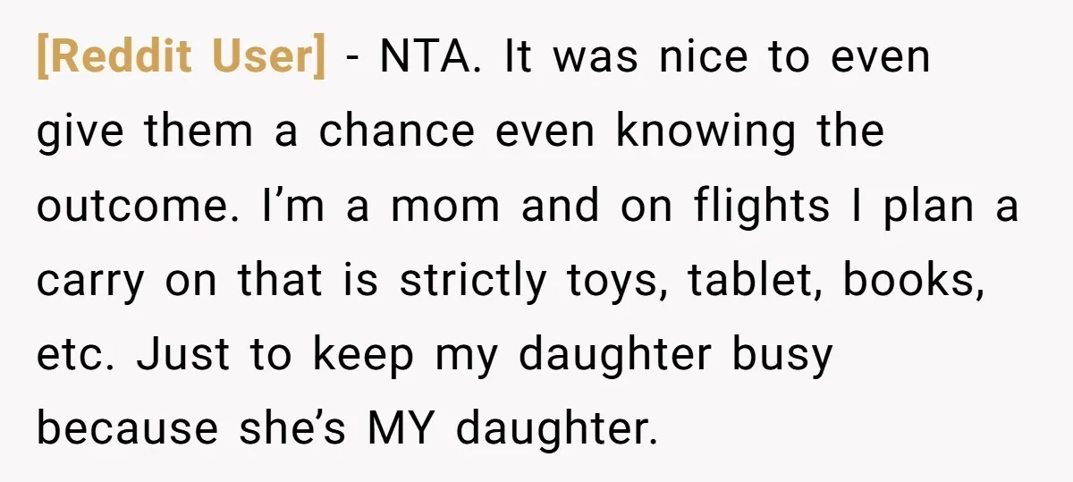 [Reddit User] − NTA. It was nice to even give them a chance even knowing the outcome. I’m a mom and on flights I plan a carry on that is...