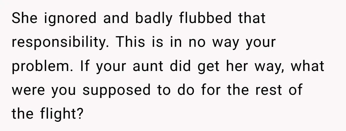 She ignored and badly flubbed that responsibility. This is in no way your problem. If your aunt did get her way, what were you supposed to do for the rest...