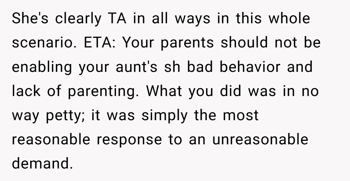 She's clearly TA in all ways in this whole scenario. ETA: Your parents should not be enabling your aunt's sh bad behavior and lack of parenting. What you did was...