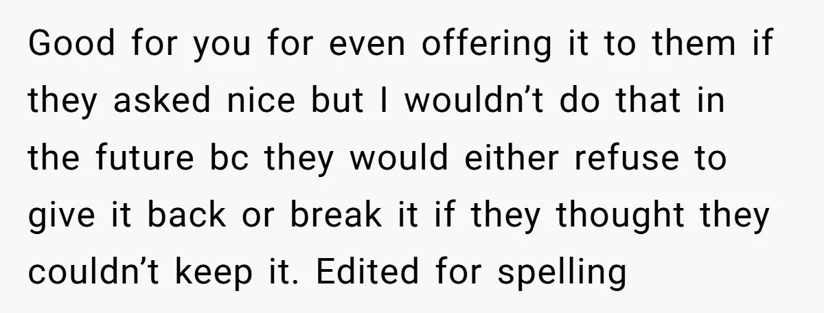 Good for you for even offering it to them if they asked nice but I wouldn’t do that in the future bc they would either refuse to give it back...