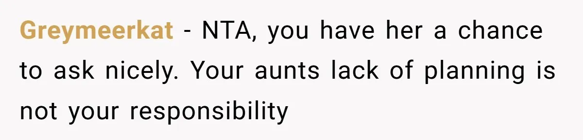 Greymeerkat − NTA, you have her a chance to ask nicely. Your aunts lack of planning is not your responsibility