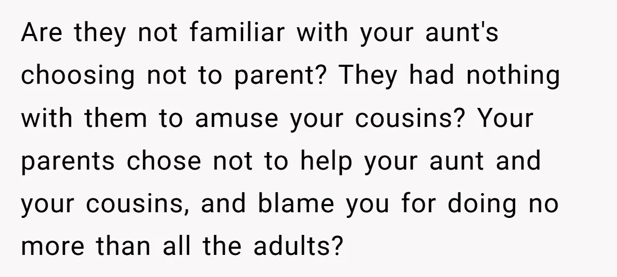 Are they not familiar with your aunt's choosing not to parent? They had nothing with them to amuse your cousins? Your parents chose not to help your aunt and your...