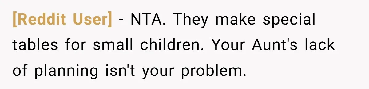 [Reddit User] − NTA. They make special tables for small children. Your Aunt's lack of planning isn't your problem.