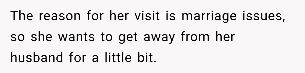 The reason for her visit is marriage issues, so she wants to get away from her husband for a little bit.
