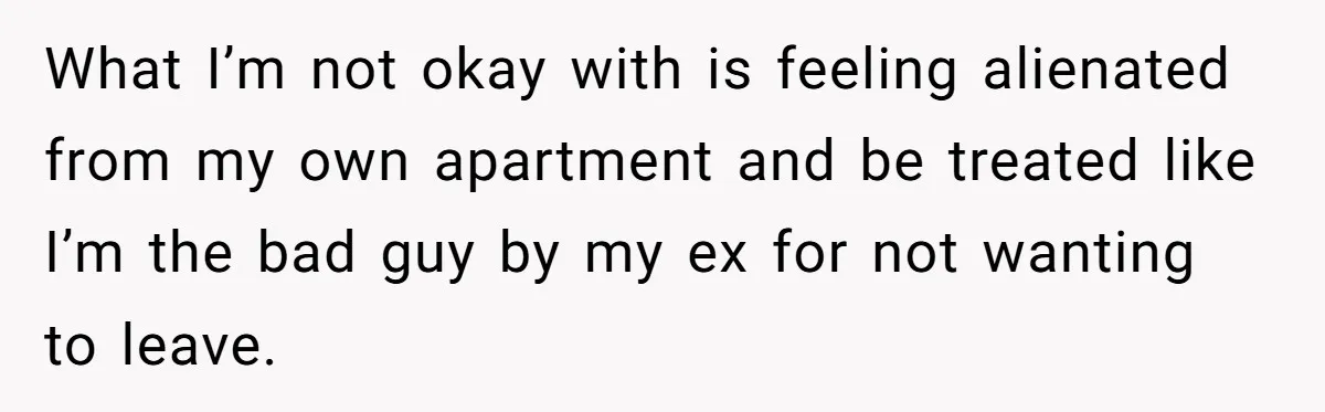 What I’m not okay with is feeling alienated from my own apartment and be treated like I’m the bad guy by my ex for not wanting to leave.