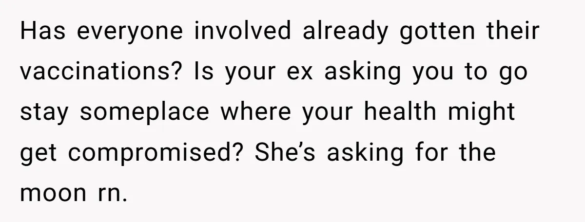 Has everyone involved already gotten their vaccinations? Is your ex asking you to go stay someplace where your health might get compromised? She’s asking for the moon rn.