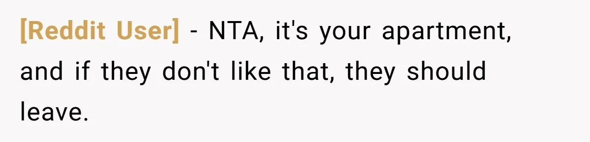 [Reddit User] − NTA, it's your apartment, and if they don't like that, they should leave.