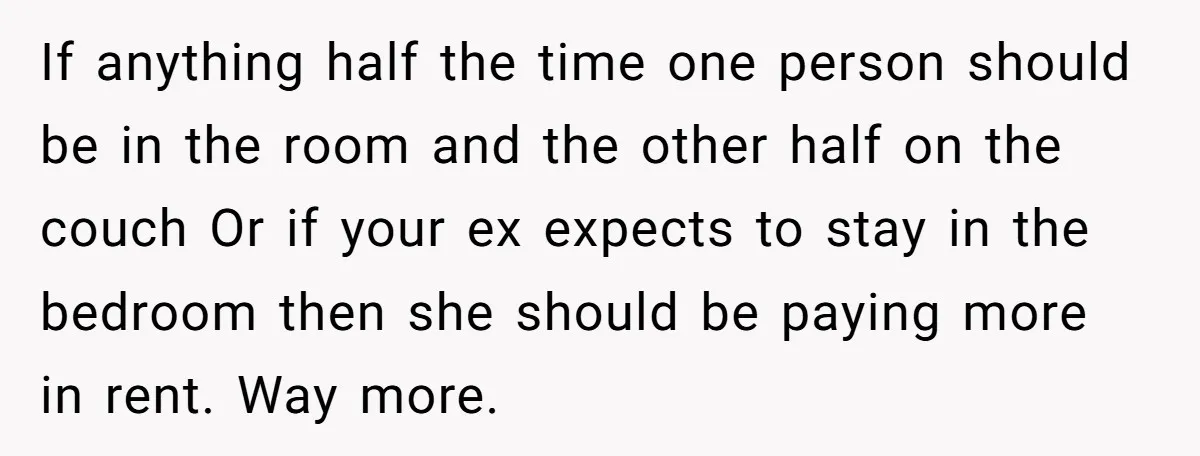 If anything half the time one person should be in the room and the other half on the couch Or if your ex expects to stay in the bedroom then...