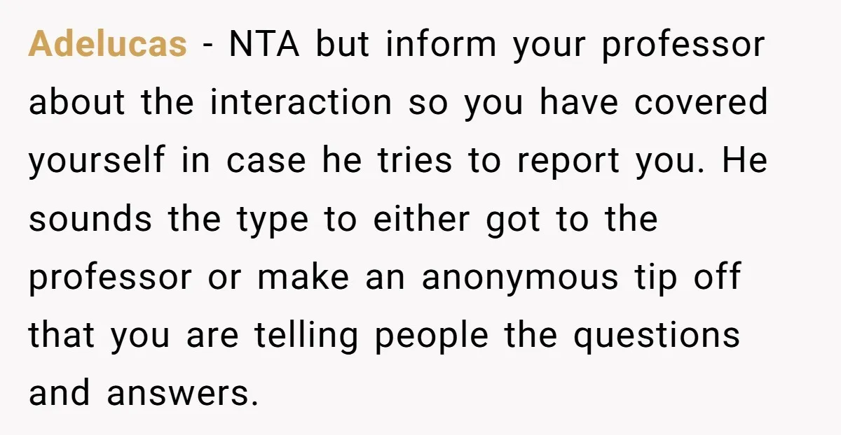 Adelucas - NTA but inform your professor about the interaction so you have covered yourself in case he tries to report you. He sounds the type to either got to...