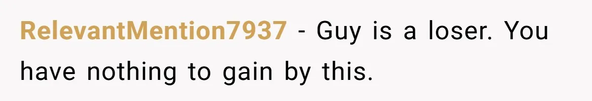 RelevantMention7937 - Guy is a loser. You have nothing to gain by this.