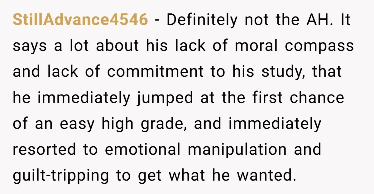 StillAdvance4546 - Definitely not the AH. It says a lot about his lack of moral compass and lack of commitment to his study, that he immediately jumped at the first...