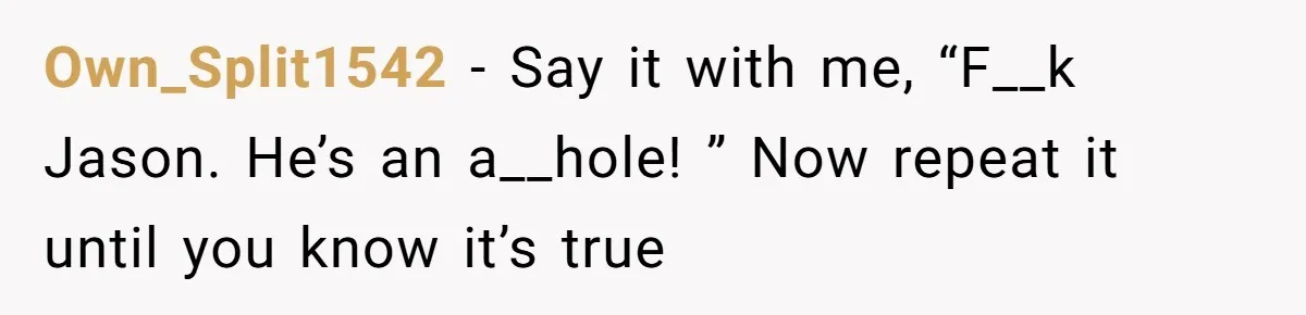Own_Split1542 - Say it with me, “F__k Jason. He’s an a__hole! ” Now repeat it until you know it’s true