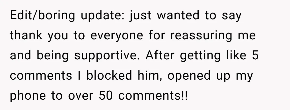 Edit/boring update: just wanted to say thank you to everyone for reassuring me and being supportive. After getting like 5 comments I blocked him, opened up my phone to over...